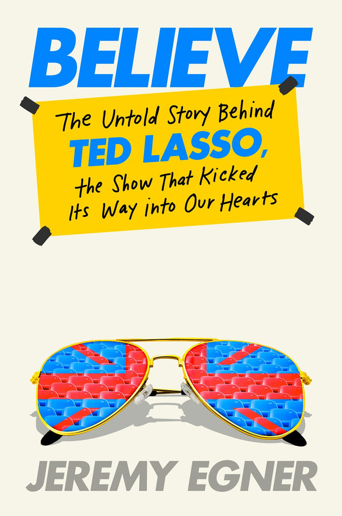 Believe: The Untold Story Behind Ted Lasso, the Show That Kicked its Way into Our Hearts by Egner